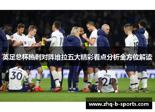 英足总杯热刺对阵维拉五大精彩看点分析全方位解读