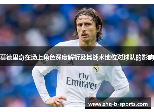 莫德里奇在场上角色深度解析及其战术地位对球队的影响