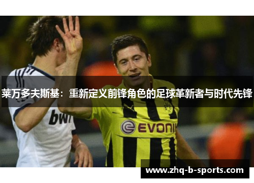 莱万多夫斯基:重新定义前锋角色的足球革新者与时代先锋 莱万多夫斯基:重新定义前锋角色的足球革新者与时代先锋