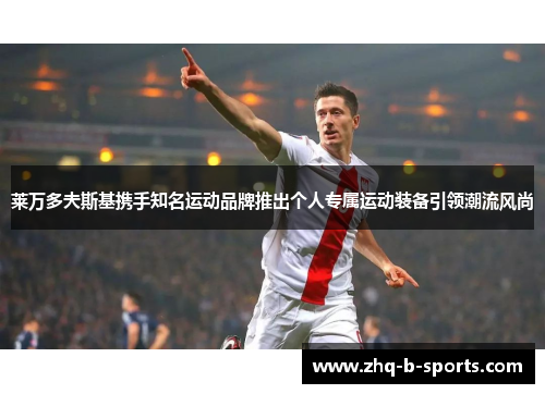 莱万多夫斯基携手知名运动品牌推出个人专属运动装备引领潮流风尚 莱万多夫斯基携手知名运动品牌推出个人专属运动装备引领潮流风尚