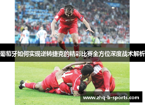 葡萄牙如何实现逆转捷克的精彩比赛全方位深度战术解析