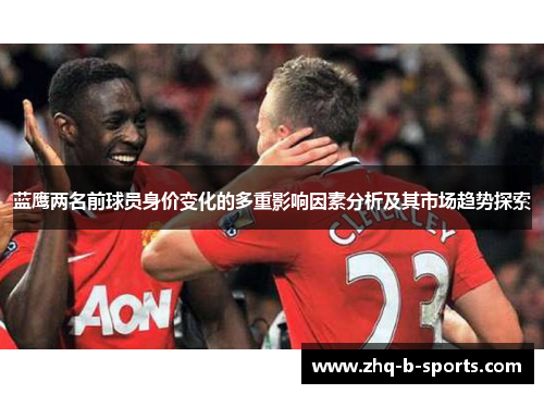 蓝鹰两名前球员身价变化的多重影响因素分析及其市场趋势探索 蓝鹰两名前球员身价变化的多重影响因素分析及其市场趋势探索