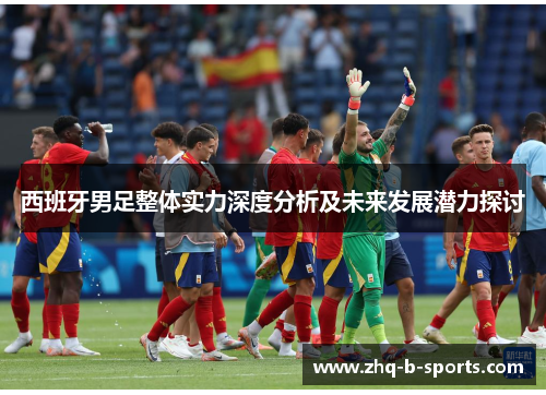 西班牙男足整体实力深度分析及未来发展潜力探讨 西班牙男足整体实力深度分析及未来发展潜力探讨