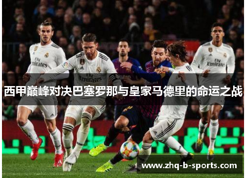 西甲巅峰对决巴塞罗那与皇家马德里的命运之战 西甲巅峰对决巴塞罗那与皇家马德里的命运之战