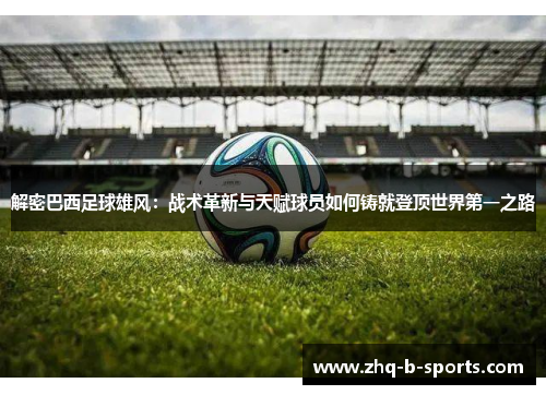解密巴西足球雄风:战术革新与天赋球员如何铸就登顶世界第一之路 解密巴西足球雄风:战术革新与天赋球员如何铸就登顶世界第一之路