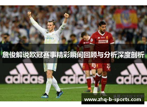 詹俊解说欧冠赛事精彩瞬间回顾与分析深度剖析