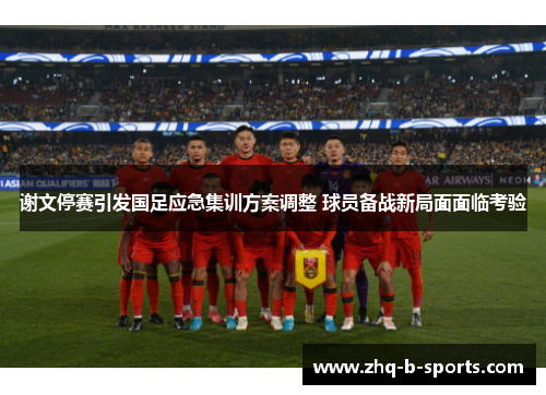 谢文停赛引发国足应急集训方案调整 球员备战新局面面临考验 谢文停赛引发国足应急集训方案调整 球员备战新局面面临考验