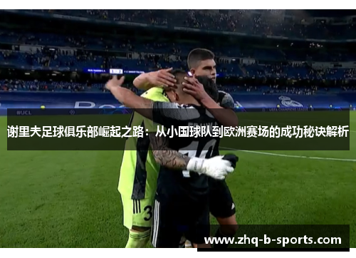 谢里夫足球俱乐部崛起之路:从小国球队到欧洲赛场的成功秘诀解析 谢里夫足球俱乐部崛起之路:从小国球队到欧洲赛场的成功秘诀解析