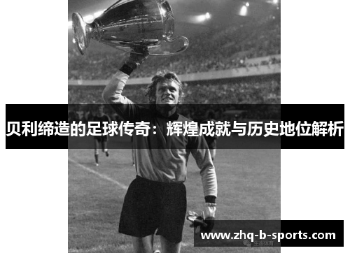 贝利缔造的足球传奇：辉煌成就与历史地位解析