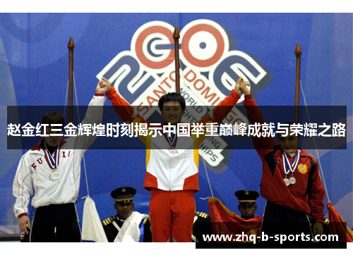 赵金红三金辉煌时刻揭示中国举重巅峰成就与荣耀之路