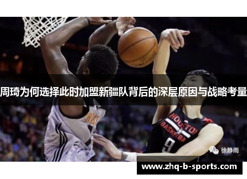 周琦为何选择此时加盟新疆队背后的深层原因与战略考量