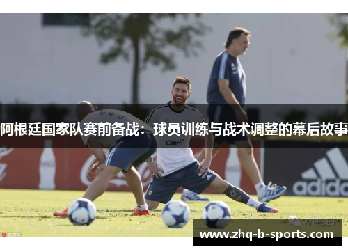 阿根廷国家队赛前备战：球员训练与战术调整的幕后故事