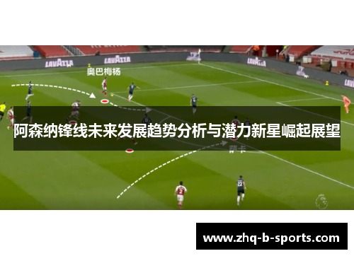 阿森纳锋线未来发展趋势分析与潜力新星崛起展望