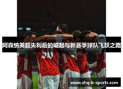 阿森纳英超失利后的崛起与新赛季球队飞跃之路 阿森纳英超失利后的崛起与新赛季球队飞跃之路