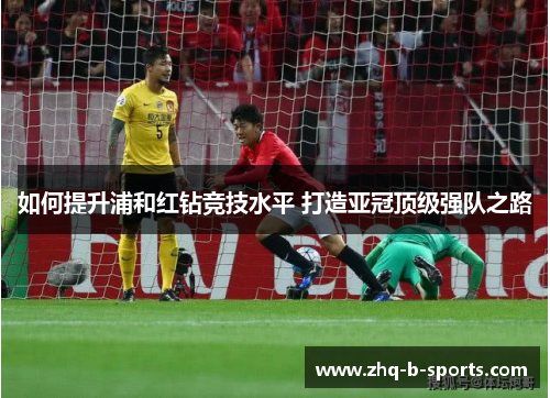 如何提升浦和红钻竞技水平 打造亚冠顶级强队之路 如何提升浦和红钻竞技水平 打造亚冠顶级强队之路