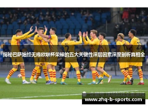 揭秘巴萨始终无缘欧联杯荣耀的五大关键性深层因素深度剖析真相全