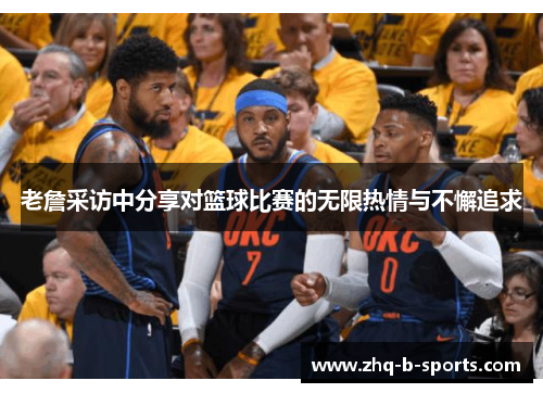 老詹采访中分享对篮球比赛的无限热情与不懈追求