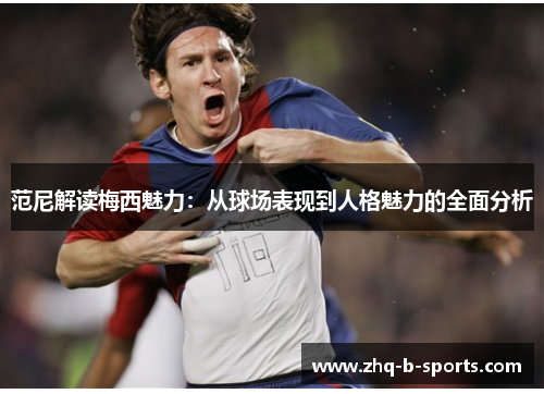 范尼解读梅西魅力：从球场表现到人格魅力的全面分析
