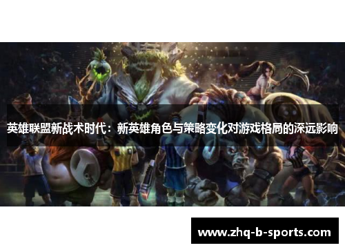 英雄联盟新战术时代：新英雄角色与策略变化对游戏格局的深远影响