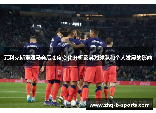 菲利克斯重返马竞后态度变化分析及其对球队和个人发展的影响 菲利克斯重返马竞后态度变化分析及其对球队和个人发展的影响