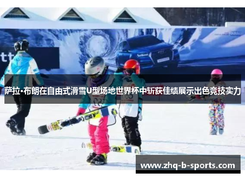 萨拉·布朗在自由式滑雪U型场地世界杯中斩获佳绩展示出色竞技实力