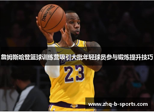 詹姆斯哈登篮球训练营吸引大批年轻球员参与锻炼提升技巧