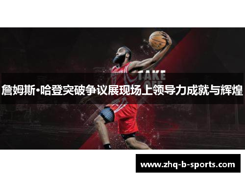 詹姆斯·哈登突破争议展现场上领导力成就与辉煌