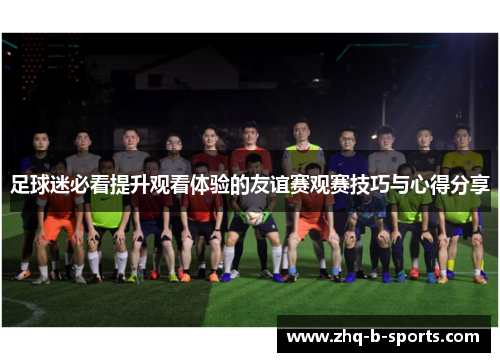 足球迷必看提升观看体验的友谊赛观赛技巧与心得分享