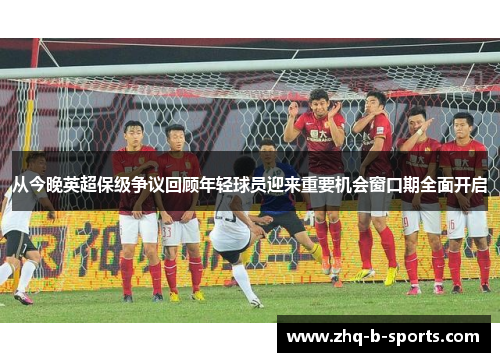 从今晚英超保级争议回顾年轻球员迎来重要机会窗口期全面开启