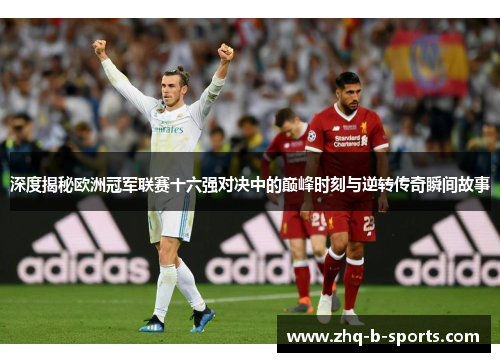 深度揭秘欧洲冠军联赛十六强对决中的巅峰时刻与逆转传奇瞬间故事