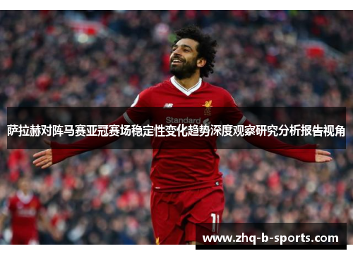 萨拉赫对阵马赛亚冠赛场稳定性变化趋势深度观察研究分析报告视角