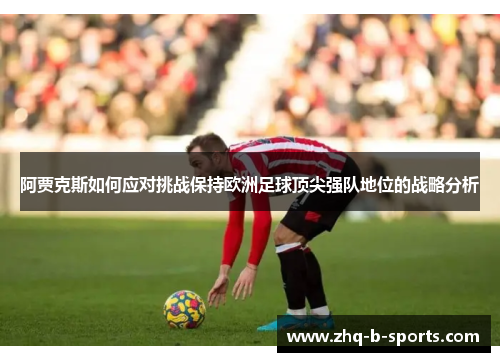 阿贾克斯如何应对挑战保持欧洲足球顶尖强队地位的战略分析