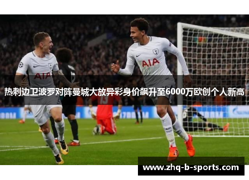 热刺边卫波罗对阵曼城大放异彩身价飙升至6000万欧创个人新高 热刺边卫波罗对阵曼城大放异彩身价飙升至6000万欧创个人新高