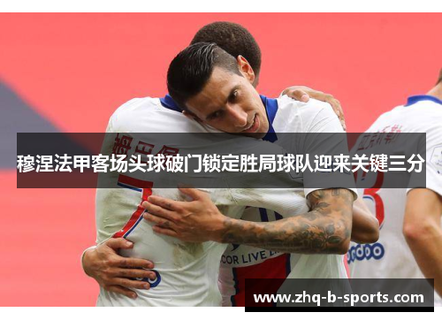 穆涅法甲客场头球破门锁定胜局球队迎来关键三分 穆涅法甲客场头球破门锁定胜局球队迎来关键三分