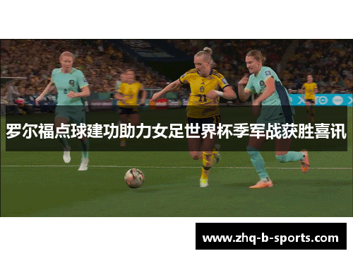 罗尔福点球建功助力女足世界杯季军战获胜喜讯 罗尔福点球建功助力女足世界杯季军战获胜喜讯