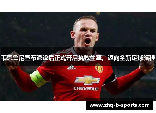 韦恩鲁尼宣布退役后正式开启执教生涯，迈向全新足球旅程