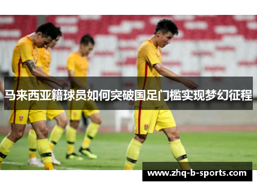 马来西亚籍球员如何突破国足门槛实现梦幻征程