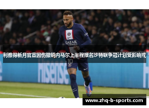 利雅得新月官宣因伤撤销内马尔上半程报名沙特联争冠计划受影响或