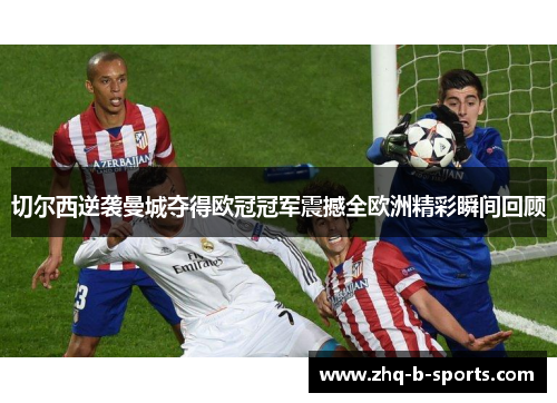 切尔西逆袭曼城夺得欧冠冠军震撼全欧洲精彩瞬间回顾