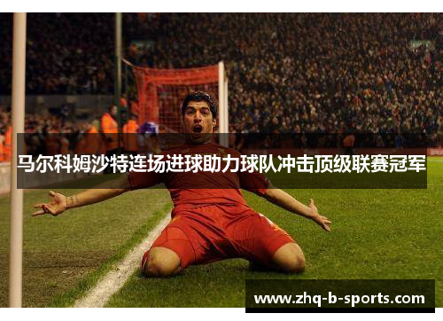马尔科姆沙特连场进球助力球队冲击顶级联赛冠军 马尔科姆沙特连场进球助力球队冲击顶级联赛冠军